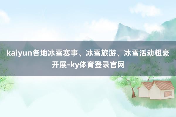 kaiyun各地冰雪赛事、冰雪旅游、冰雪活动粗豪开展-ky体育登录官网