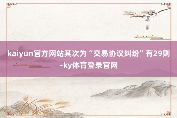 kaiyun官方网站其次为“交易协议纠纷”有29则-ky体育登录官网