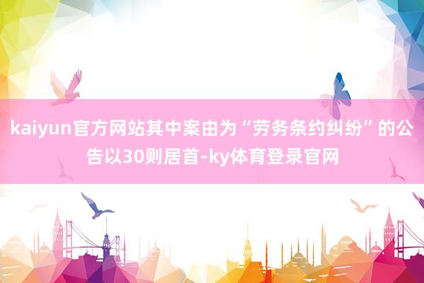 kaiyun官方网站其中案由为“劳务条约纠纷”的公告以30则居首-ky体育登录官网