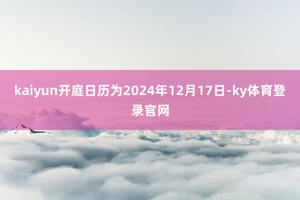 kaiyun开庭日历为2024年12月17日-ky体育登录官网