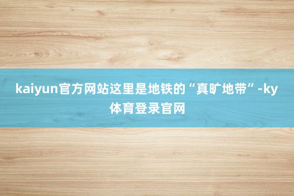 kaiyun官方网站这里是地铁的“真旷地带”-ky体育登录官网