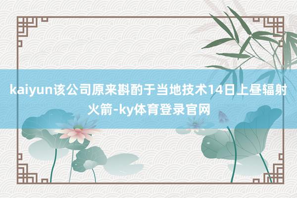 kaiyun该公司原来斟酌于当地技术14日上昼辐射火箭-ky体育登录官网