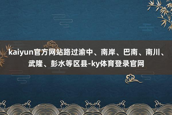 kaiyun官方网站路过渝中、南岸、巴南、南川、武隆、彭水等区县-ky体育登录官网