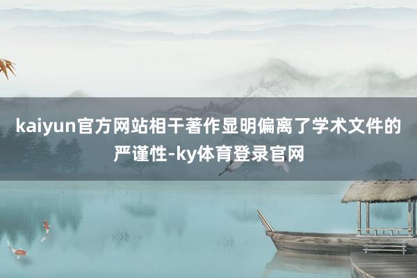 kaiyun官方网站相干著作显明偏离了学术文件的严谨性-ky体育登录官网