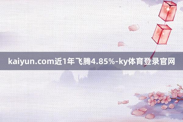 kaiyun.com近1年飞腾4.85%-ky体育登录官网