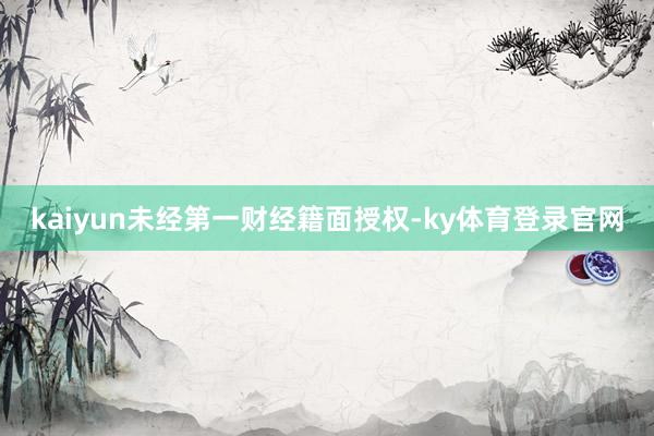 kaiyun未经第一财经籍面授权-ky体育登录官网