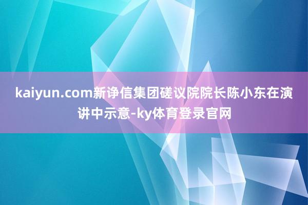 kaiyun.com　　新诤信集团磋议院院长陈小东在演讲中示意-ky体育登录官网
