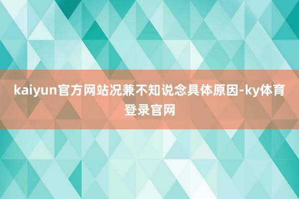 kaiyun官方网站况兼不知说念具体原因-ky体育登录官网