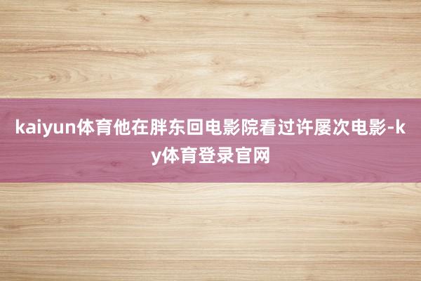kaiyun体育他在胖东回电影院看过许屡次电影-ky体育登录官网