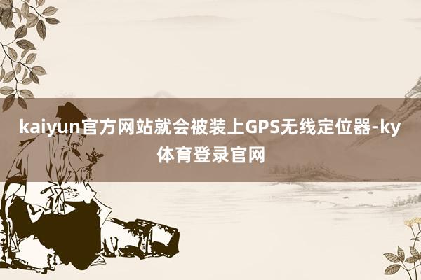 kaiyun官方网站就会被装上GPS无线定位器-ky体育登录官网