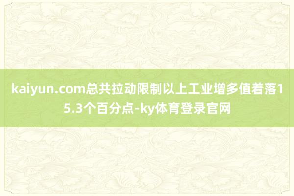 kaiyun.com总共拉动限制以上工业增多值着落15.3个百分点-ky体育登录官网