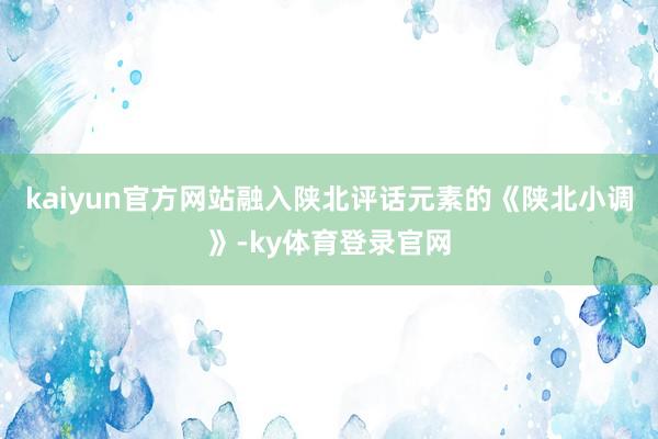 kaiyun官方网站融入陕北评话元素的《陕北小调》-ky体育登录官网