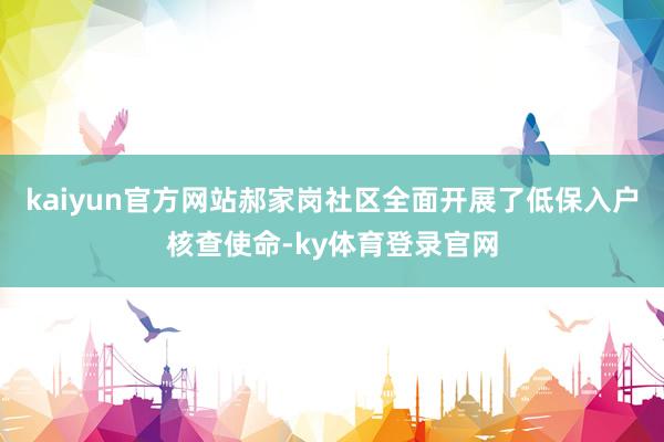 kaiyun官方网站郝家岗社区全面开展了低保入户核查使命-ky体育登录官网