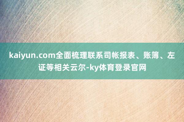 kaiyun.com全面梳理联系司帐报表、账簿、左证等相关云尔-ky体育登录官网