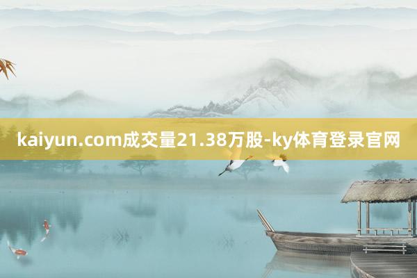 kaiyun.com成交量21.38万股-ky体育登录官网