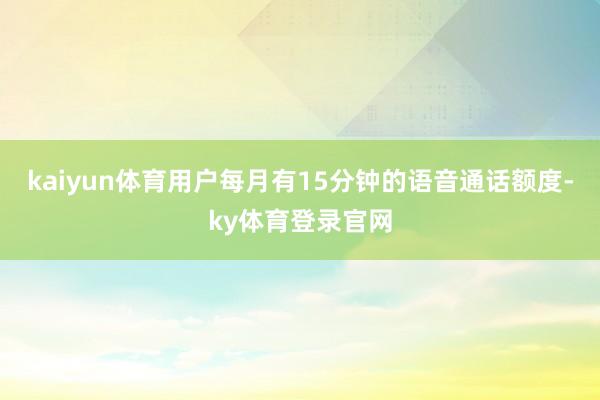kaiyun体育用户每月有15分钟的语音通话额度-ky体育登录官网
