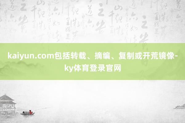 kaiyun.com包括转载、摘编、复制或开荒镜像-ky体育登录官网