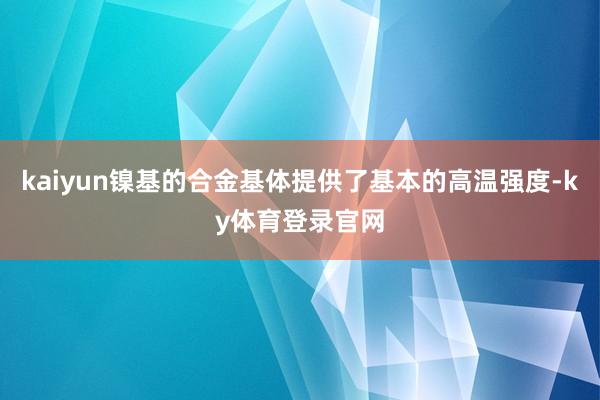 kaiyun镍基的合金基体提供了基本的高温强度-ky体育登录官网