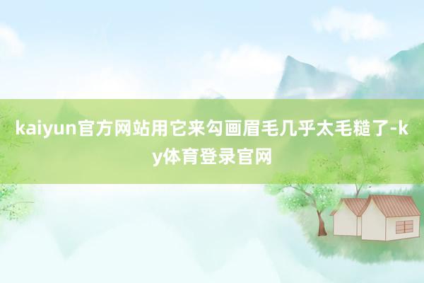 kaiyun官方网站用它来勾画眉毛几乎太毛糙了-ky体育登录官网