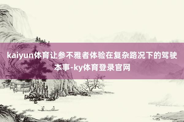 kaiyun体育让参不雅者体验在复杂路况下的驾驶本事-ky体育登录官网