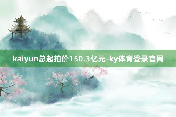 kaiyun总起拍价150.3亿元-ky体育登录官网