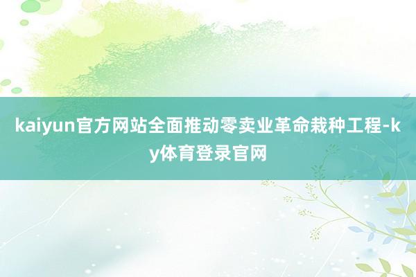 kaiyun官方网站全面推动零卖业革命栽种工程-ky体育登录官网