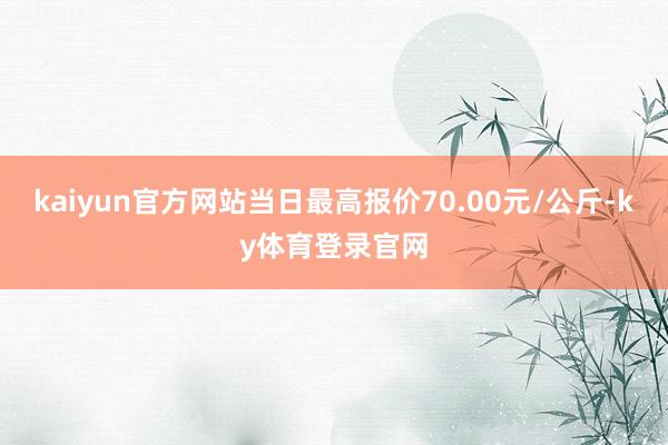 kaiyun官方网站当日最高报价70.00元/公斤-ky体育登录官网