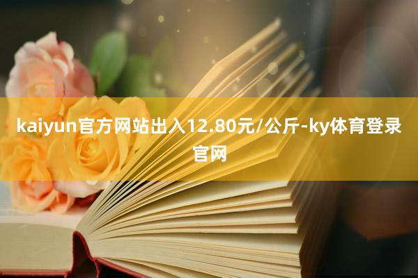 kaiyun官方网站出入12.80元/公斤-ky体育登录官网