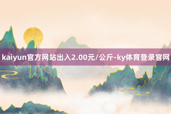 kaiyun官方网站出入2.00元/公斤-ky体育登录官网