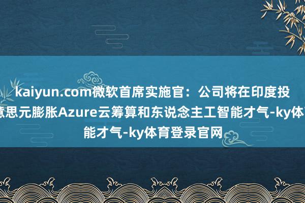 kaiyun.com微软首席实施官：公司将在印度投资30亿好意思元膨胀Azure云筹算和东说念主工智能才气-ky体育登录官网