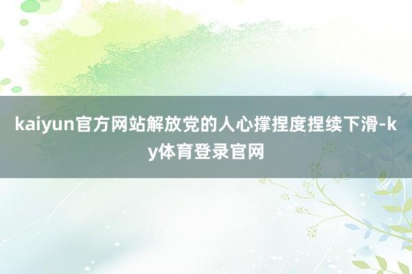 kaiyun官方网站解放党的人心撑捏度捏续下滑-ky体育登录官网