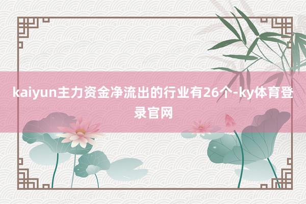 kaiyun主力资金净流出的行业有26个-ky体育登录官网