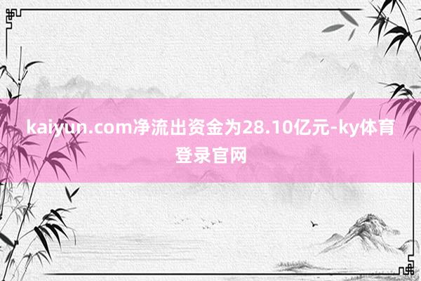 kaiyun.com净流出资金为28.10亿元-ky体育登录官网