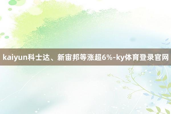 kaiyun科士达、新宙邦等涨超6%-ky体育登录官网