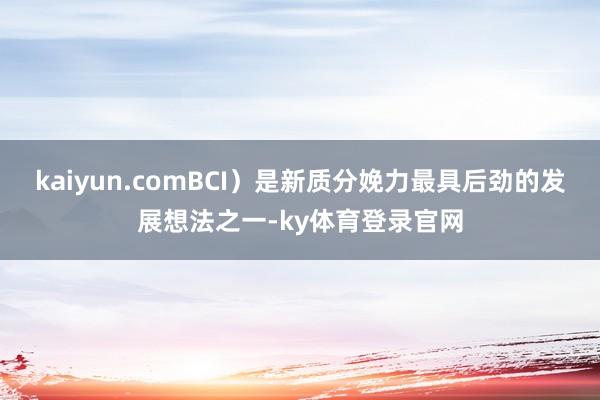 kaiyun.comBCI）是新质分娩力最具后劲的发展想法之一-ky体育登录官网