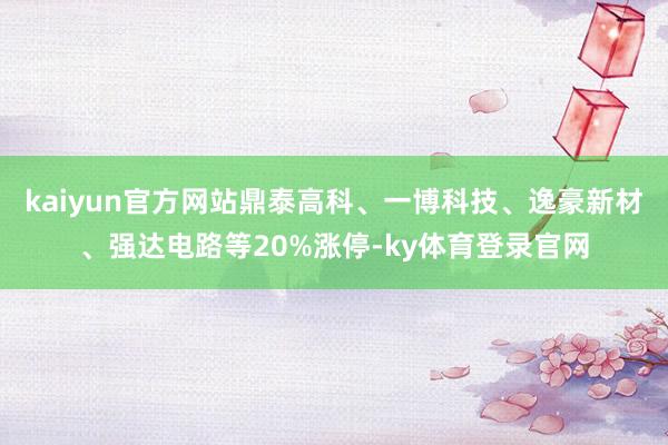kaiyun官方网站鼎泰高科、一博科技、逸豪新材、强达电路等20%涨停-ky体育登录官网