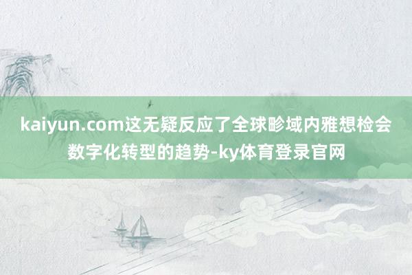kaiyun.com这无疑反应了全球畛域内雅想检会数字化转型的趋势-ky体育登录官网