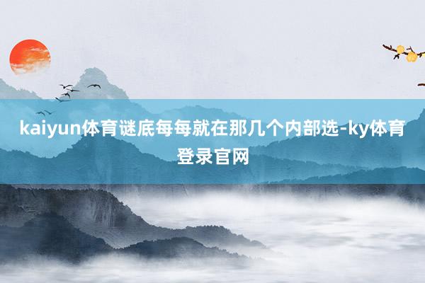 kaiyun体育谜底每每就在那几个内部选-ky体育登录官网