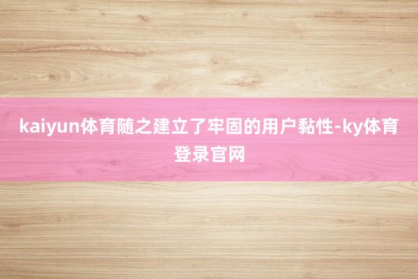 kaiyun体育随之建立了牢固的用户黏性-ky体育登录官网