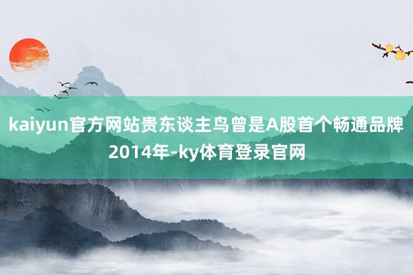 kaiyun官方网站　　贵东谈主鸟曾是A股首个畅通品牌　　2014年-ky体育登录官网