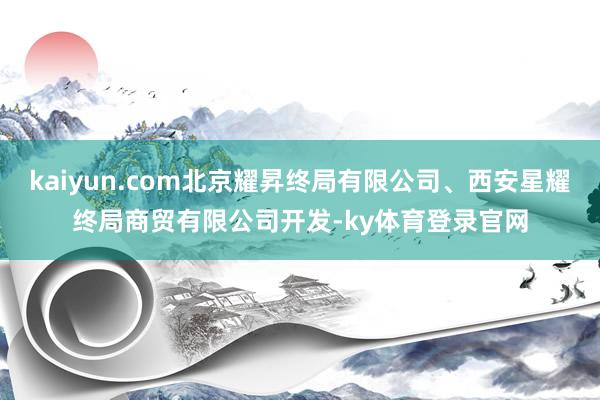kaiyun.com北京耀昇终局有限公司、西安星耀终局商贸有限公司开发-ky体育登录官网