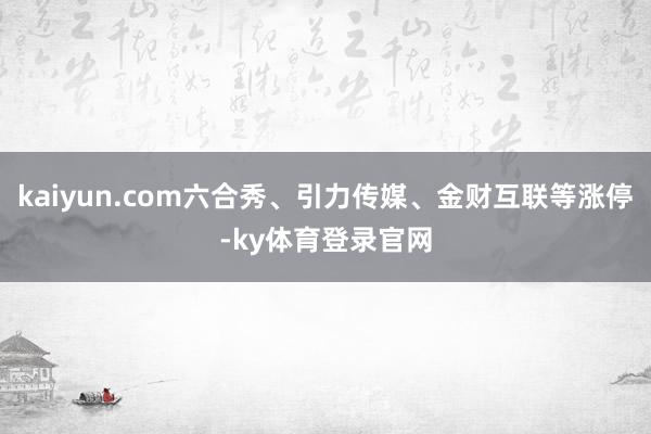 kaiyun.com六合秀、引力传媒、金财互联等涨停-ky体育登录官网