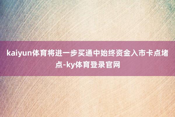 kaiyun体育将进一步买通中始终资金入市卡点堵点-ky体育登录官网