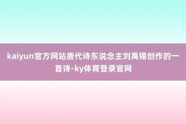 kaiyun官方网站唐代诗东说念主刘禹锡创作的一首诗-ky体育登录官网