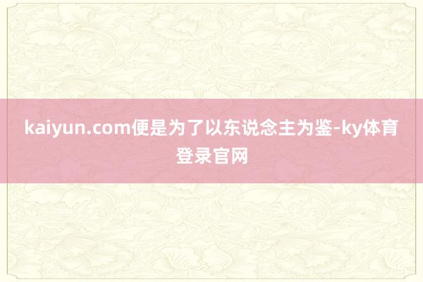 kaiyun.com便是为了以东说念主为鉴-ky体育登录官网