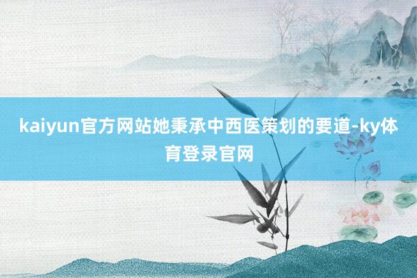 kaiyun官方网站她秉承中西医策划的要道-ky体育登录官网