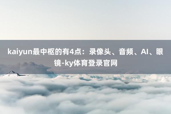 kaiyun最中枢的有4点：录像头、音频、AI、眼镜-ky体育登录官网