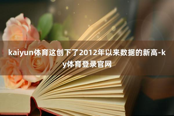 kaiyun体育这创下了2012年以来数据的新高-ky体育登录官网