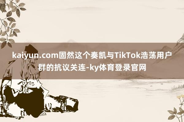 kaiyun.com固然这个奏凯与TikTok浩荡用户群的抗议关连-ky体育登录官网