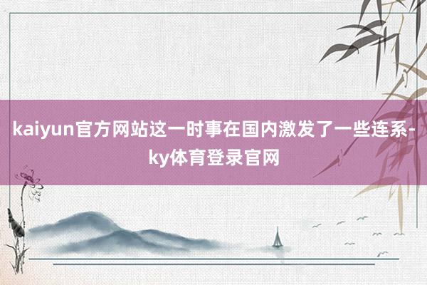 kaiyun官方网站这一时事在国内激发了一些连系-ky体育登录官网
